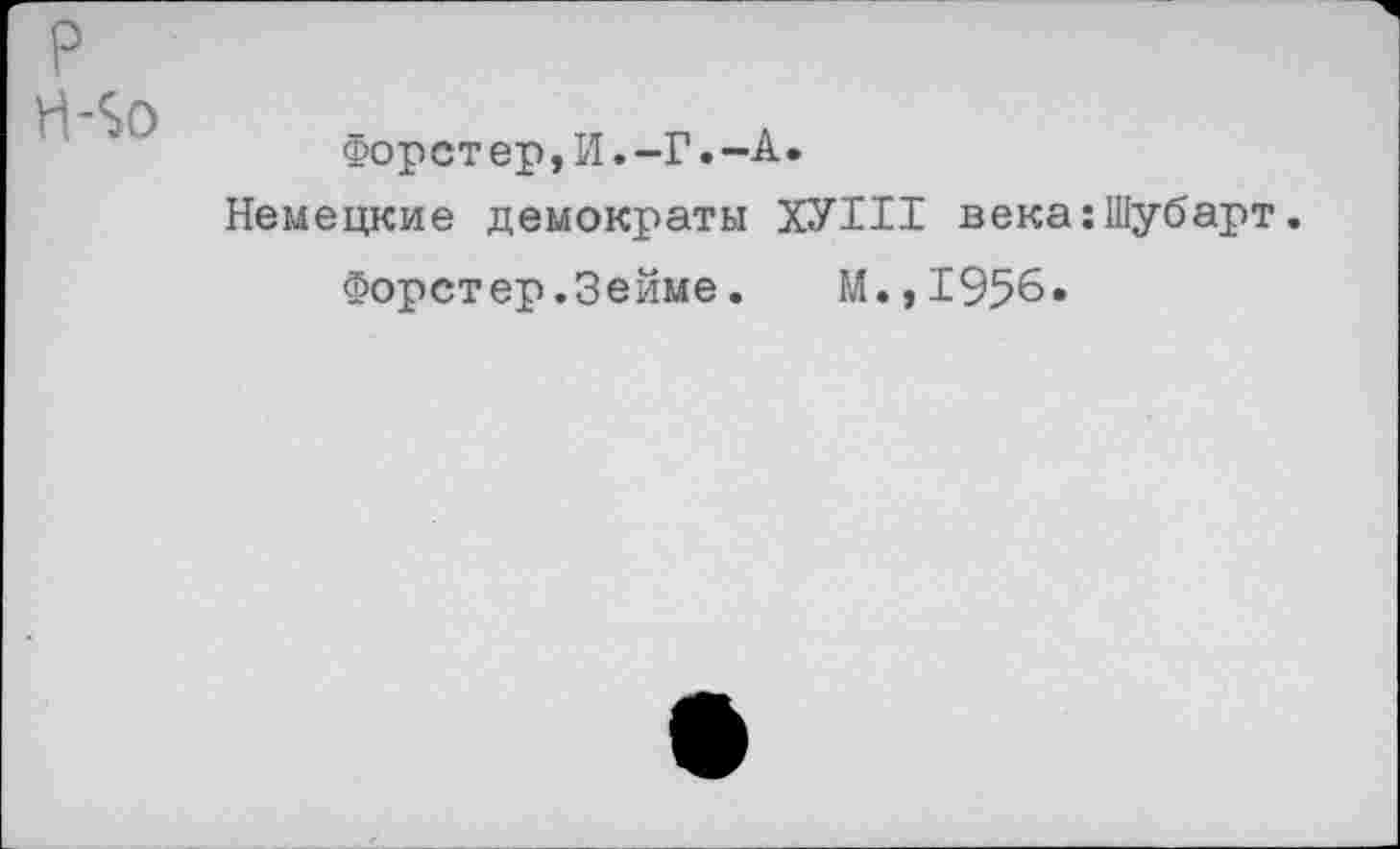 ﻿р
Форет ер,И.-Г.-А.
Немецкие демократы ХУШ века:Шубарт.
Форстер.Зейме.	М.,1956.